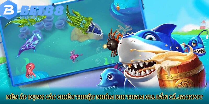 Nên áp dụng các chiến thuật nhóm khi tham gia bắn cá jackpot