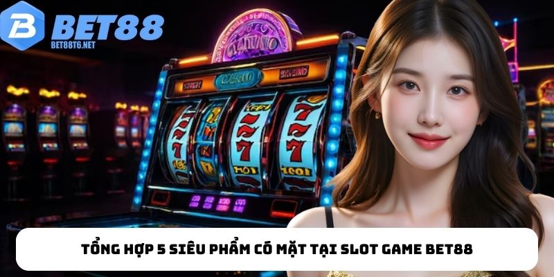 Tổng hợp 5 siêu phẩm có mặt tại slot game BET88